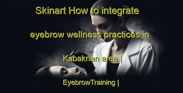 Skinart How to integrate eyebrow wellness practices in Kabaknan area | EyebrowTraining | EyebrowClasses | SkinartTraining-Philippines